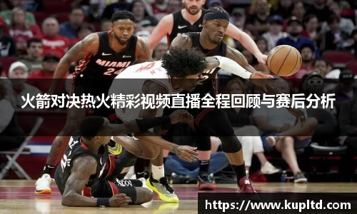 火箭对决热火精彩视频直播全程回顾与赛后分析