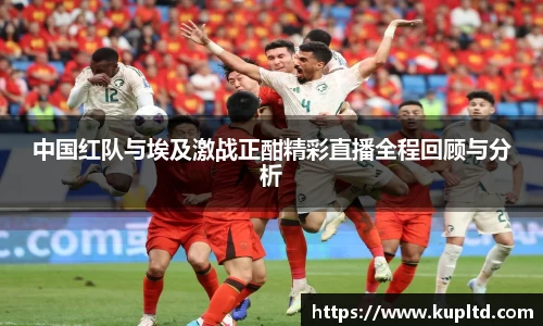 中国红队与埃及激战正酣精彩直播全程回顾与分析