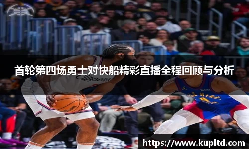 首轮第四场勇士对快船精彩直播全程回顾与分析