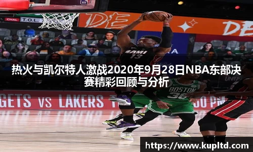 热火与凯尔特人激战2020年9月28日NBA东部决赛精彩回顾与分析